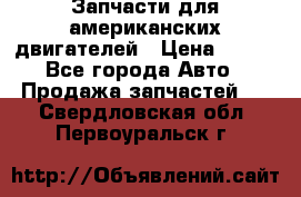 Запчасти для американских двигателей › Цена ­ 999 - Все города Авто » Продажа запчастей   . Свердловская обл.,Первоуральск г.